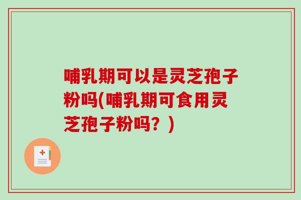 哺乳期可以是灵芝孢子粉吗(哺乳期可食用灵芝孢子粉吗?)-第1张图片-破壁灵芝孢子粉研究指南 哺乳期可以是灵芝孢子粉吗(哺乳期可食用灵芝孢子粉吗?)-第1张图片-破壁灵芝孢子粉研究指南