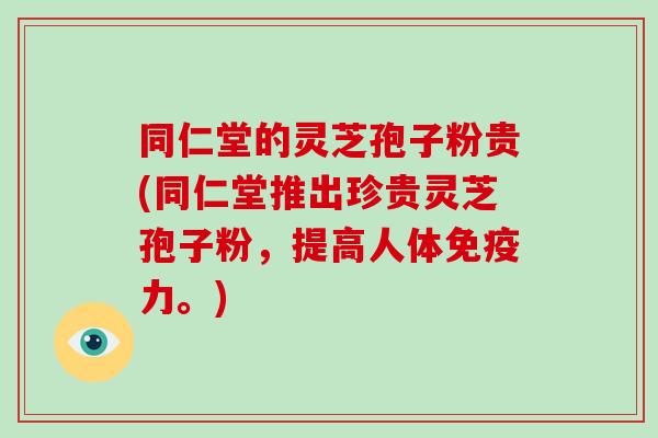 同仁堂的灵芝孢子粉贵(同仁堂推出珍贵灵芝孢子粉,提高人体免疫力。)-第1张图片-破壁灵芝孢子粉研究指南 同仁堂的灵芝孢子粉贵(同仁堂推出珍贵灵芝孢子粉,提高人体免疫力。)-第1张图片-破壁灵芝孢子粉研究指南