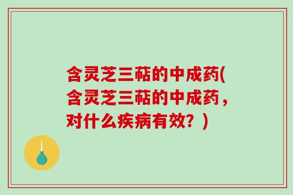 含灵芝三萜的中成药(含灵芝三萜的中成药，对什么疾病有效？)-第1张图片-破壁灵芝孢子粉研究指南