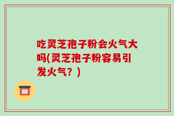 吃灵芝孢子粉会火气大吗(灵芝孢子粉容易引发火气?)-第1张图片-破壁灵芝孢子粉研究指南 吃灵芝孢子粉会火气大吗(灵芝孢子粉容易引发火气?)-第1张图片-破壁灵芝孢子粉研究指南