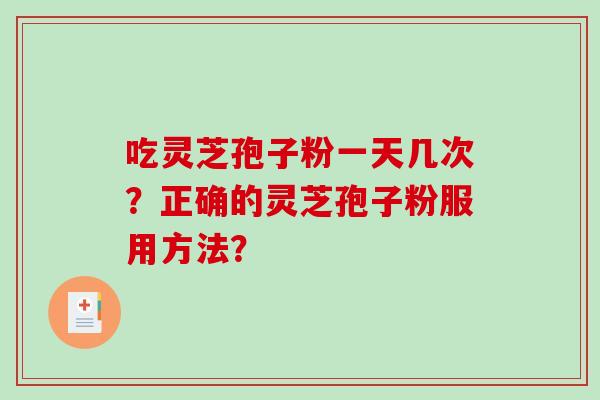 吃灵芝孢子粉一天几次?正确的灵芝孢子粉服用方法?-第1张图片-破壁灵芝孢子粉研究指南 吃灵芝孢子粉一天几次?正确的灵芝孢子粉服用方法?-第1张图片-破壁灵芝孢子粉研究指南
