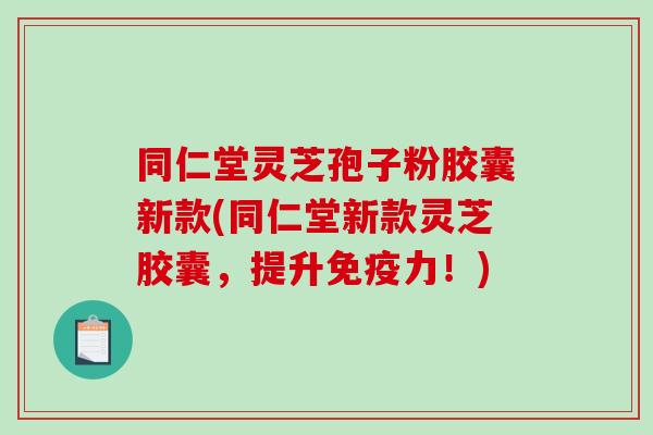 同仁堂灵芝孢子粉胶囊新款(同仁堂新款灵芝胶囊,提升免疫力!)-第1张图片-破壁灵芝孢子粉研究指南 同仁堂灵芝孢子粉胶囊新款(同仁堂新款灵芝胶囊,提升免疫力!)-第1张图片-破壁灵芝孢子粉研究指南