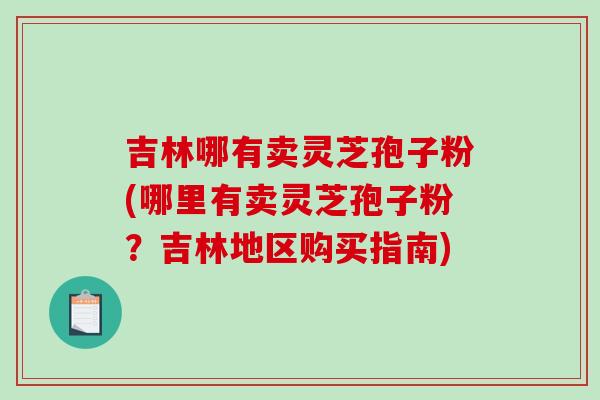 吉林哪有卖灵芝孢子粉(哪里有卖灵芝孢子粉?吉林地区购买指南)-第1张图片-破壁灵芝孢子粉研究指南 吉林哪有卖灵芝孢子粉(哪里有卖灵芝孢子粉?吉林地区购买指南)-第1张图片-破壁灵芝孢子粉研究指南