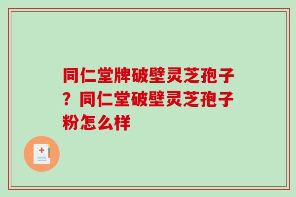 同仁堂牌破壁灵芝孢子?同仁堂破壁灵芝孢子粉怎么样-第1张图片-破壁灵芝孢子粉研究指南 同仁堂牌破壁灵芝孢子?同仁堂破壁灵芝孢子粉怎么样-第1张图片-破壁灵芝孢子粉研究指南