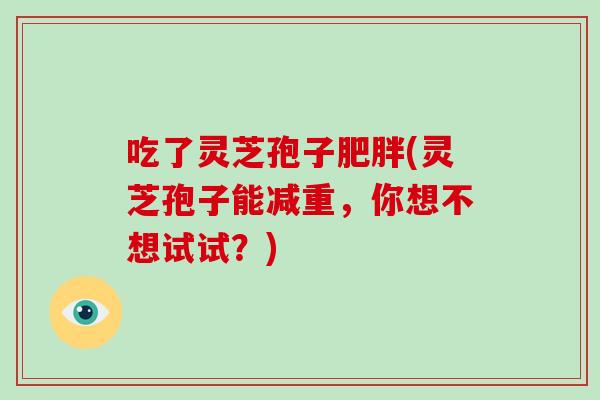 吃了灵芝孢子肥胖(灵芝孢子能减重,你想不想试试?)-第1张图片-破壁灵芝孢子粉研究指南 吃了灵芝孢子肥胖(灵芝孢子能减重,你想不想试试?)-第1张图片-破壁灵芝孢子粉研究指南