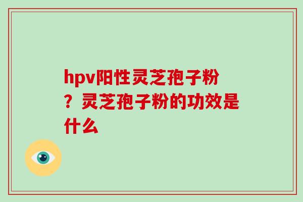 hpv阳性灵芝孢子粉?灵芝孢子粉的功效是什么-第1张图片-破壁灵芝孢子粉研究指南 hpv阳性灵芝孢子粉?灵芝孢子粉的功效是什么-第1张图片-破壁灵芝孢子粉研究指南