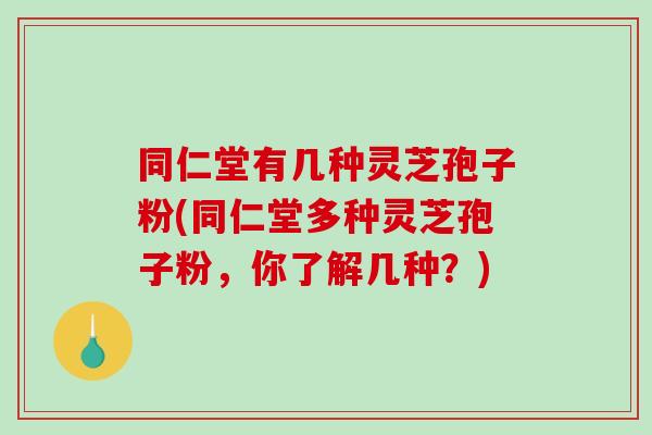 同仁堂有几种灵芝孢子粉(同仁堂多种灵芝孢子粉，你了解几种？)-第1张图片-破壁灵芝孢子粉研究指南