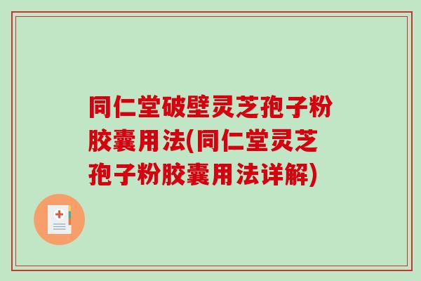 同仁堂破壁灵芝孢子粉胶囊用法(同仁堂灵芝孢子粉胶囊用法详解)-第1张图片-破壁灵芝孢子粉研究指南 同仁堂破壁灵芝孢子粉胶囊用法(同仁堂灵芝孢子粉胶囊用法详解)-第1张图片-破壁灵芝孢子粉研究指南