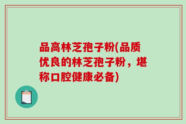 品高林芝孢子粉(品质优良的林芝孢子粉,堪称口腔健康必备)-第1张图片-破壁灵芝孢子粉研究指南 品高林芝孢子粉(品质优良的林芝孢子粉,堪称口腔健康必备)-第1张图片-破壁灵芝孢子粉研究指南