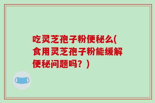 吃灵芝孢子粉便秘么(食用灵芝孢子粉能缓解便秘问题吗？)-第1张图片-破壁灵芝孢子粉研究指南