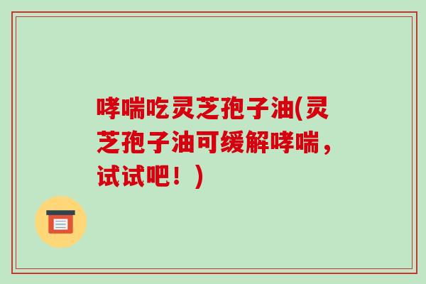 哮喘吃灵芝孢子油(灵芝孢子油可缓解哮喘，试试吧！)-第1张图片-破壁灵芝孢子粉研究指南