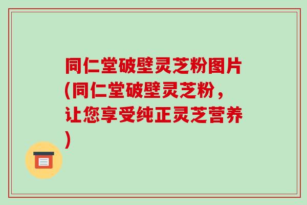 同仁堂破壁灵芝粉图片(同仁堂破壁灵芝粉，让您享受纯正灵芝营养)-第1张图片-破壁灵芝孢子粉研究指南