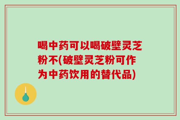 喝中药可以喝破壁灵芝粉不(破壁灵芝粉可作为中药饮用的替代品)-第1张图片-破壁灵芝孢子粉研究指南 喝中药可以喝破壁灵芝粉不(破壁灵芝粉可作为中药饮用的替代品)-第1张图片-破壁灵芝孢子粉研究指南