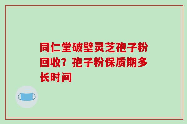 同仁堂破壁灵芝孢子粉回收?孢子粉保质期多长时间-第1张图片-破壁灵芝孢子粉研究指南 同仁堂破壁灵芝孢子粉回收?孢子粉保质期多长时间-第1张图片-破壁灵芝孢子粉研究指南