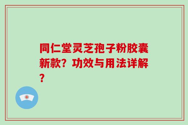 同仁堂灵芝孢子粉胶囊新款？功效与用法详解？-第1张图片-破壁灵芝孢子粉研究指南