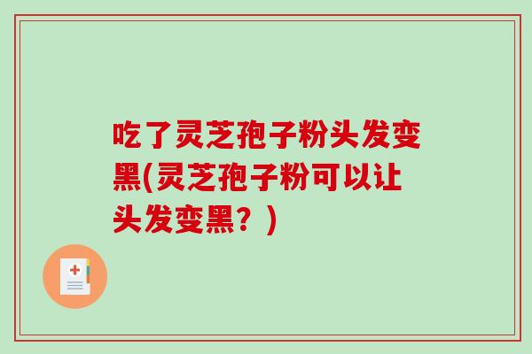 吃了灵芝孢子粉头发变黑(灵芝孢子粉可以让头发变黑?)-第1张图片-破壁灵芝孢子粉研究指南 吃了灵芝孢子粉头发变黑(灵芝孢子粉可以让头发变黑?)-第1张图片-破壁灵芝孢子粉研究指南