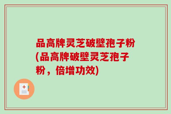 品高牌灵芝破壁孢子粉(品高牌破壁灵芝孢子粉,倍增功效)-第1张图片-破壁灵芝孢子粉研究指南 品高牌灵芝破壁孢子粉(品高牌破壁灵芝孢子粉,倍增功效)-第1张图片-破壁灵芝孢子粉研究指南