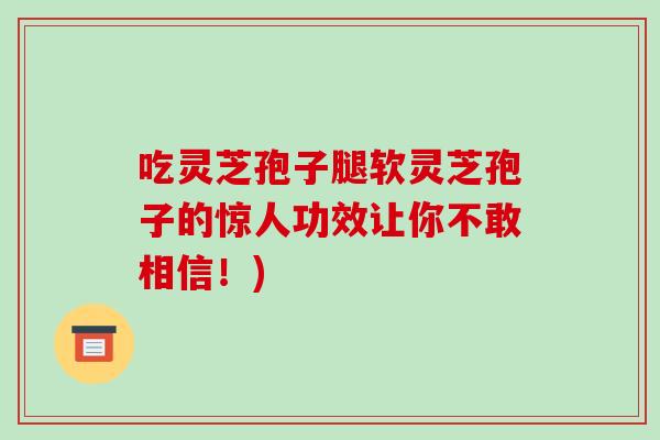 吃灵芝孢子腿软灵芝孢子的惊人功效让你不敢相信!)-第1张图片-破壁灵芝孢子粉研究指南 吃灵芝孢子腿软灵芝孢子的惊人功效让你不敢相信!)-第1张图片-破壁灵芝孢子粉研究指南