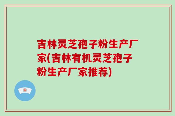 吉林灵芝孢子粉生产厂家(吉林有机灵芝孢子粉生产厂家推荐)-第1张图片-破壁灵芝孢子粉研究指南 吉林灵芝孢子粉生产厂家(吉林有机灵芝孢子粉生产厂家推荐)-第1张图片-破壁灵芝孢子粉研究指南