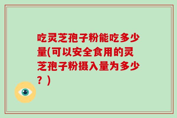 吃灵芝孢子粉能吃多少量(可以安全食用的灵芝孢子粉摄入量为多少？)-第1张图片-破壁灵芝孢子粉研究指南