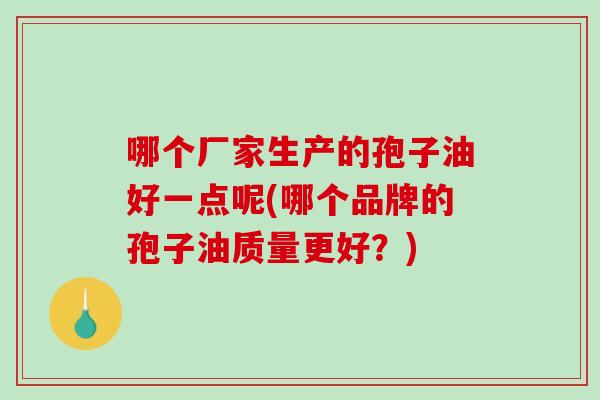 哪个厂家生产的孢子油好一点呢(哪个品牌的孢子油质量更好?)-第1张图片-破壁灵芝孢子粉研究指南 哪个厂家生产的孢子油好一点呢(哪个品牌的孢子油质量更好?)-第1张图片-破壁灵芝孢子粉研究指南