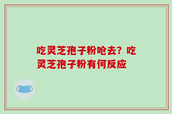 吃灵芝孢子粉呛去?吃灵芝孢子粉有何反应-第1张图片-破壁灵芝孢子粉研究指南 吃灵芝孢子粉呛去?吃灵芝孢子粉有何反应-第1张图片-破壁灵芝孢子粉研究指南