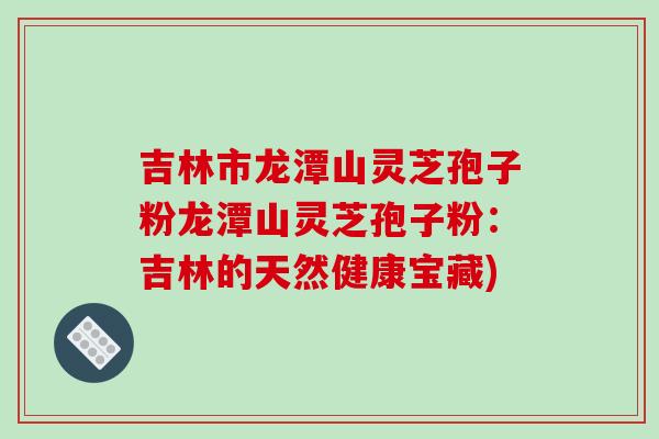 吉林市龙潭山灵芝孢子粉龙潭山灵芝孢子粉:吉林的天然健康宝藏)-第1张图片-破壁灵芝孢子粉研究指南 吉林市龙潭山灵芝孢子粉龙潭山灵芝孢子粉:吉林的天然健康宝藏)-第1张图片-破壁灵芝孢子粉研究指南