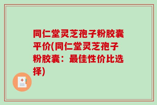 同仁堂灵芝孢子粉胶囊平价(同仁堂灵芝孢子粉胶囊:最佳性价比选择)-第1张图片-破壁灵芝孢子粉研究指南 同仁堂灵芝孢子粉胶囊平价(同仁堂灵芝孢子粉胶囊:最佳性价比选择)-第1张图片-破壁灵芝孢子粉研究指南