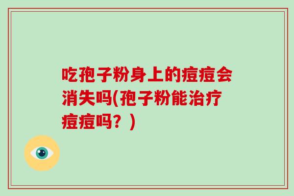 吃孢子粉身上的痘痘会消失吗(孢子粉能治疗痘痘吗？)-第1张图片-破壁灵芝孢子粉研究指南