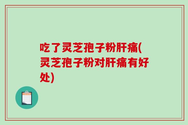 吃了灵芝孢子粉肝痛(灵芝孢子粉对肝痛有好处)-第1张图片-破壁灵芝孢子粉研究指南