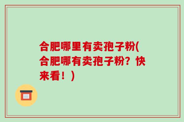 合肥哪里有卖孢子粉(合肥哪有卖孢子粉?快来看!)-第1张图片-破壁灵芝孢子粉研究指南 合肥哪里有卖孢子粉(合肥哪有卖孢子粉?快来看!)-第1张图片-破壁灵芝孢子粉研究指南