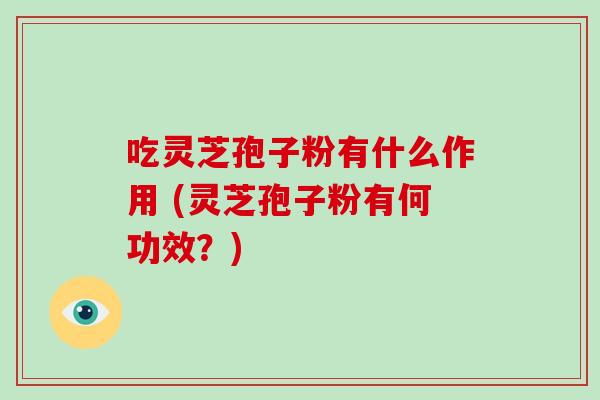 吃灵芝孢子粉有什么作用 (灵芝孢子粉有何功效？)-第1张图片-破壁灵芝孢子粉研究指南