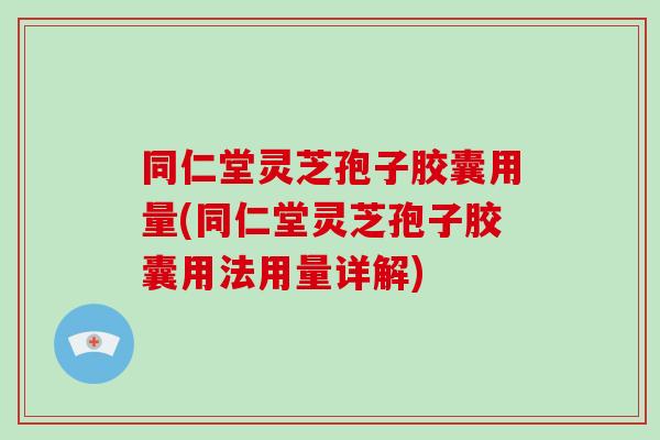 同仁堂灵芝孢子胶囊用量(同仁堂灵芝孢子胶囊用法用量详解)-第1张图片-破壁灵芝孢子粉研究指南 同仁堂灵芝孢子胶囊用量(同仁堂灵芝孢子胶囊用法用量详解)-第1张图片-破壁灵芝孢子粉研究指南