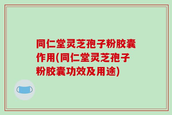 同仁堂灵芝孢子粉胶囊作用(同仁堂灵芝孢子粉胶囊功效及用途)-第1张图片-破壁灵芝孢子粉研究指南