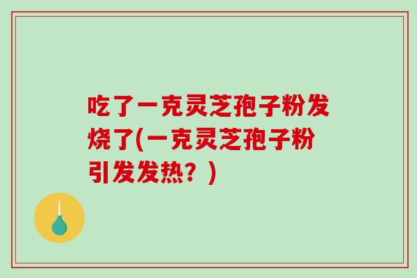 吃了一克灵芝孢子粉发烧了(一克灵芝孢子粉引发发热?)-第1张图片-破壁灵芝孢子粉研究指南 吃了一克灵芝孢子粉发烧了(一克灵芝孢子粉引发发热?)-第1张图片-破壁灵芝孢子粉研究指南