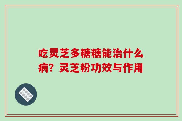 吃灵芝多糖糖能治什么病?灵芝粉功效与作用-第1张图片-破壁灵芝孢子粉研究指南 吃灵芝多糖糖能治什么病?灵芝粉功效与作用-第1张图片-破壁灵芝孢子粉研究指南
