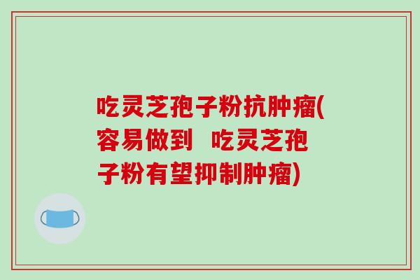 吃灵芝孢子粉抗肿瘤(容易做到  吃灵芝孢子粉有望抑制肿瘤)-第1张图片-破壁灵芝孢子粉研究指南