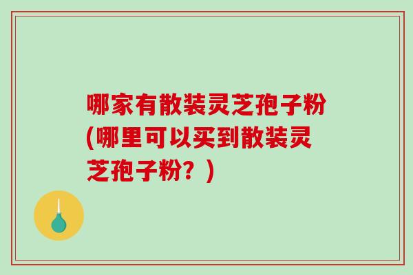 哪家有散装灵芝孢子粉(哪里可以买到散装灵芝孢子粉?)-第1张图片-破壁灵芝孢子粉研究指南 哪家有散装灵芝孢子粉(哪里可以买到散装灵芝孢子粉?)-第1张图片-破壁灵芝孢子粉研究指南