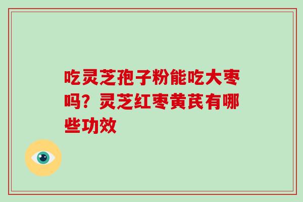 吃灵芝孢子粉能吃大枣吗？灵芝红枣黄芪有哪些功效-第1张图片-破壁灵芝孢子粉研究指南