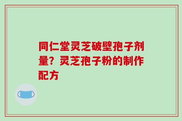同仁堂灵芝破壁孢子剂量?灵芝孢子粉的制作配方-第1张图片-破壁灵芝孢子粉研究指南 同仁堂灵芝破壁孢子剂量?灵芝孢子粉的制作配方-第1张图片-破壁灵芝孢子粉研究指南