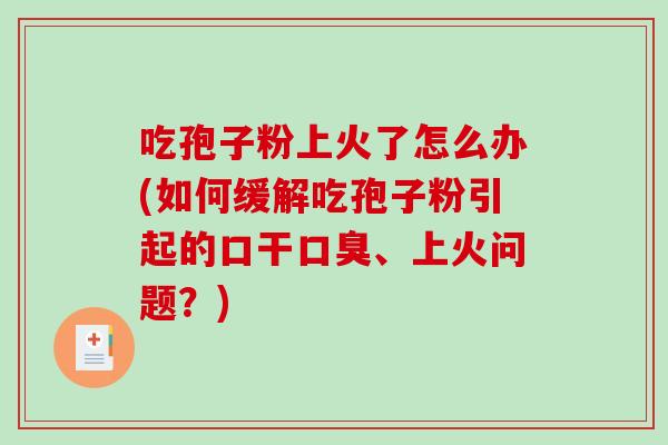 吃孢子粉上火了怎么办(如何缓解吃孢子粉引起的口干口臭、上火问题？)-第1张图片-破壁灵芝孢子粉研究指南