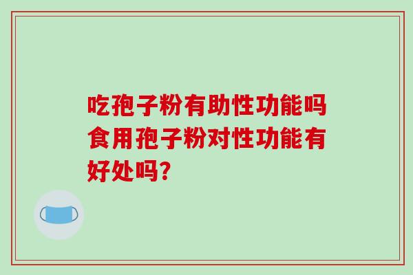 吃孢子粉有助性功能吗食用孢子粉对性功能有好处吗?-第1张图片-破壁灵芝孢子粉研究指南 吃孢子粉有助性功能吗食用孢子粉对性功能有好处吗?-第1张图片-破壁灵芝孢子粉研究指南