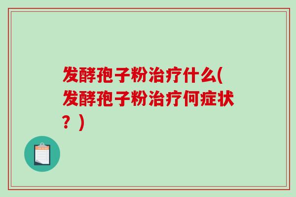 发酵孢子粉治疗什么(发酵孢子粉治疗何症状?)-第1张图片-破壁灵芝孢子粉研究指南 发酵孢子粉治疗什么(发酵孢子粉治疗何症状?)-第1张图片-破壁灵芝孢子粉研究指南
