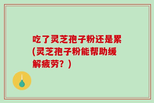 吃了灵芝孢子粉还是累(灵芝孢子粉能帮助缓解疲劳?)-第1张图片-破壁灵芝孢子粉研究指南 吃了灵芝孢子粉还是累(灵芝孢子粉能帮助缓解疲劳?)-第1张图片-破壁灵芝孢子粉研究指南