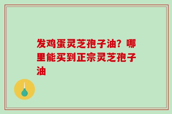 发鸡蛋灵芝孢子油?哪里能买到正宗灵芝孢子油-第1张图片-破壁灵芝孢子粉研究指南 发鸡蛋灵芝孢子油?哪里能买到正宗灵芝孢子油-第1张图片-破壁灵芝孢子粉研究指南