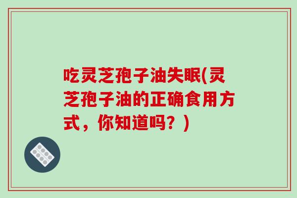 吃灵芝孢子油失眠(灵芝孢子油的正确食用方式,你知道吗?)-第1张图片-破壁灵芝孢子粉研究指南 吃灵芝孢子油失眠(灵芝孢子油的正确食用方式,你知道吗?)-第1张图片-破壁灵芝孢子粉研究指南