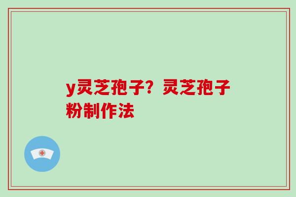 y灵芝孢子？灵芝孢子粉制作法-第1张图片-破壁灵芝孢子粉研究指南