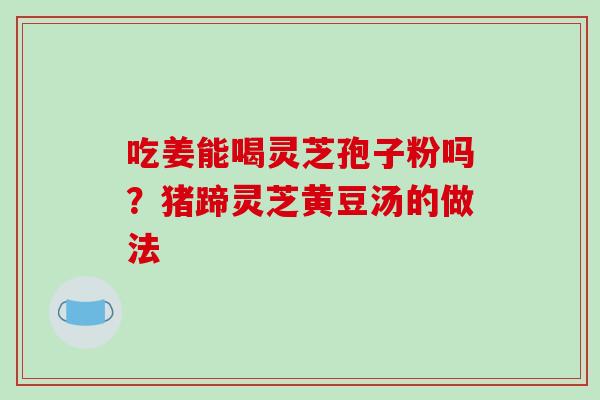 吃姜能喝灵芝孢子粉吗?猪蹄灵芝黄豆汤的做法-第1张图片-破壁灵芝孢子粉研究指南 吃姜能喝灵芝孢子粉吗?猪蹄灵芝黄豆汤的做法-第1张图片-破壁灵芝孢子粉研究指南