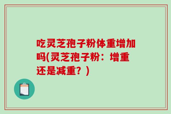 吃灵芝孢子粉体重增加吗(灵芝孢子粉:增重还是减重?)-第1张图片-破壁灵芝孢子粉研究指南 吃灵芝孢子粉体重增加吗(灵芝孢子粉:增重还是减重?)-第1张图片-破壁灵芝孢子粉研究指南
