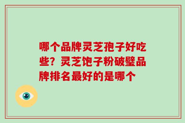 哪个品牌灵芝孢子好吃些？灵芝饱子粉破璧品牌排名最好的是哪个-第1张图片-破壁灵芝孢子粉研究指南